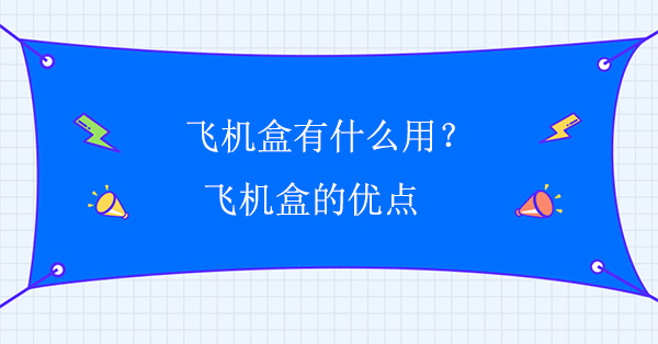 飛機(jī)盒有什么用？飛機(jī)盒的優(yōu)點(diǎn)